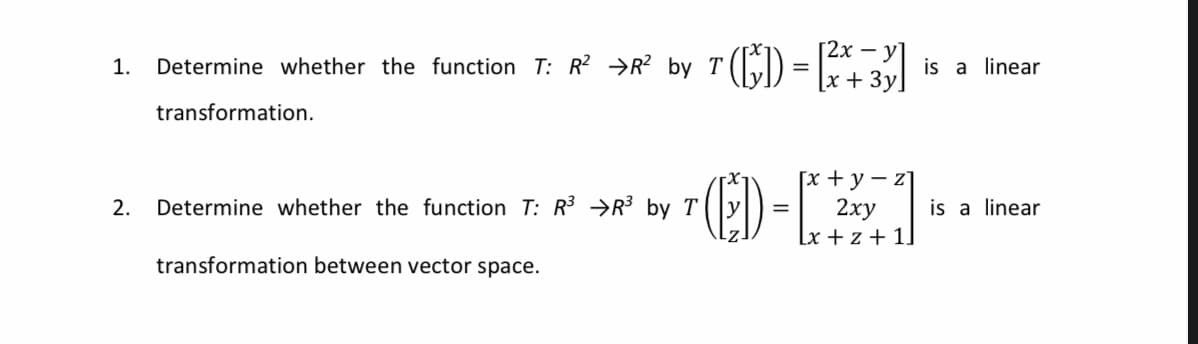 T (C) - )
[2х — у1
[x +3y]
1.
Determine whether the function T: R? →R?
by
is a linear
transformation.
E-B
Гх + у — z1
2ху
Lx +z + 11
2.
Determine whether the function T: R3 →R3 by T
is a linear
transformation between vector space.
