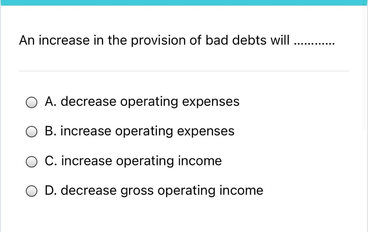 An increase in the provision of bad debts will . .
.... ... ....
O A. decrease operating expenses
B. increase operating expenses
O C. increase operating income
O D. decrease gross operating income
