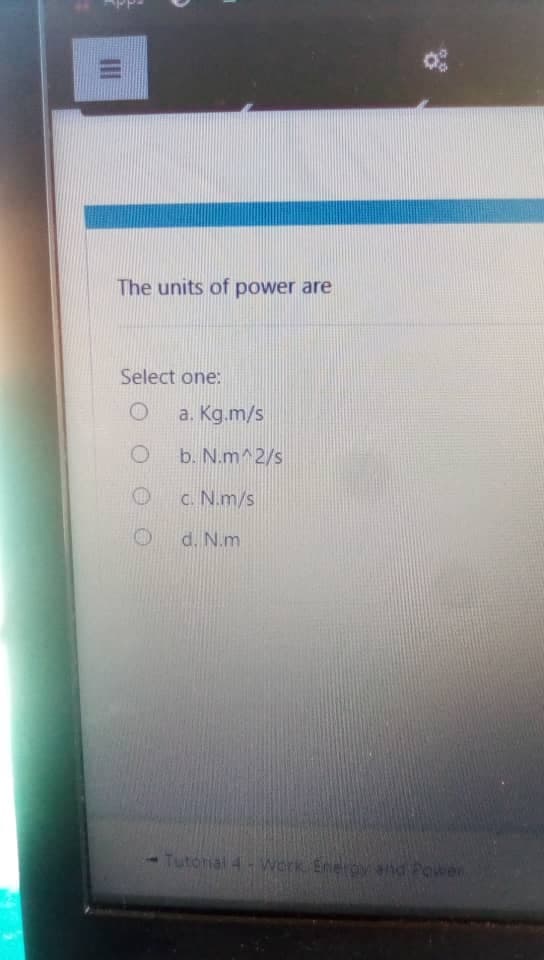 The units of power are
Select one:
a. Kg.m/s
b. N.m^2/s
c. N.m/s
d. N.m
Tutohial 4 Werk Eneroynd Powen
