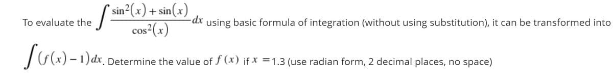 sin2(x) + sin(x)
To evaluate the
dx using basic formula of integration (without using substitution), it can be transformed into
cos²(x)
)dx.
Determine the value of f (x) if x =1.3 (use radian form, 2 decimal places, no space)
