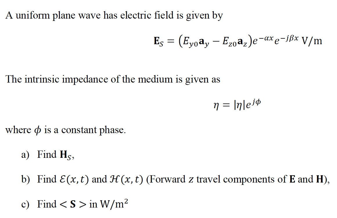 A uniform plane wave has electric field is given by
Es = (Eyoay – Ezo az)e¬axe-ißx V/m
The intrinsic impedance of the medium is given as
