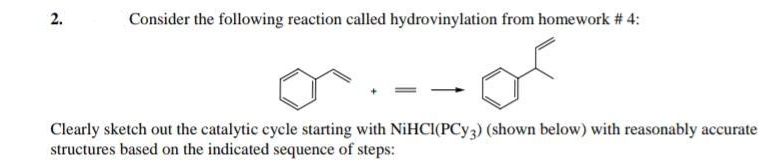 2.
Consider the following reaction called hydrovinylation from homework # 4:
Clearly sketch out the catalytic cycle starting with NiHCI(PCY3) (shown below) with reasonably accurate
structures based on the indicated sequence of steps:
