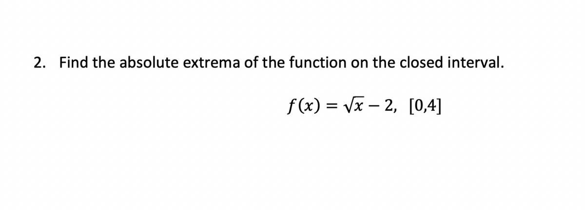 2. Find the absolute extrema of the function on the closed interval.
f (x) = Vx – 2, [0,4]
