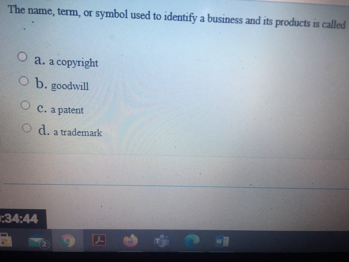 The name, term, or symbol used to identify a business and its products is called
O a. a copyright
goodwill
O c. a patent
O d. a trademark
:34:44
wM
