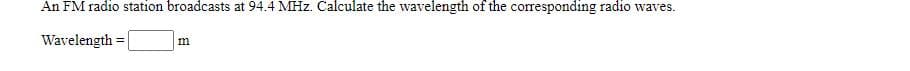 An FM radio station broadcasts at 94.4 MHz. Calculate the wavelength of the corresponding radio waves.
Wavelength =|
m
