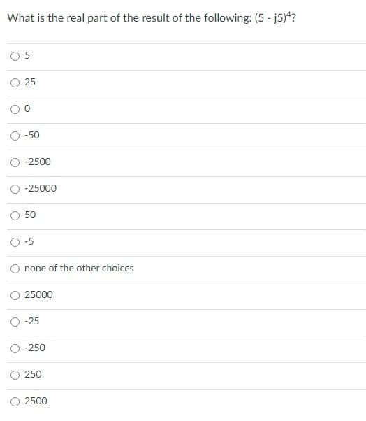 What is the real part of the result of the following: (5 - j5)4?
5
O 25
-50
-2500
-25000
O 50
none of the other choices
25000
-25
O -250
250
2500
