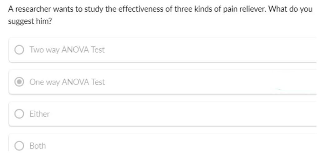 A researcher wants to study the effectiveness of three kinds of pain reliever. What do you
suggest him?
Two way ANOVA Test
One way ANOVA Test
Either
Both
