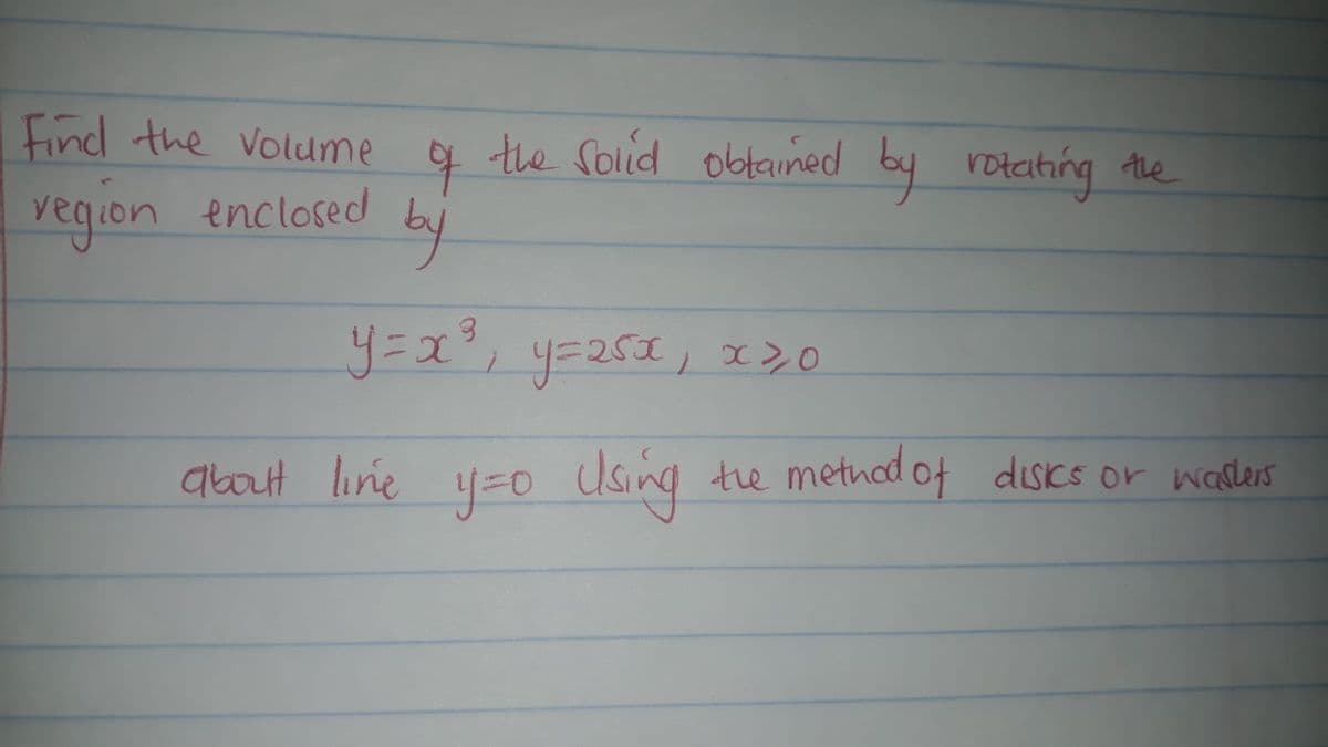 Find the volume q
the Solid obtained by roteting the
by
Yegion enclosed
about line y=o Using te metned of discs or wadlers
