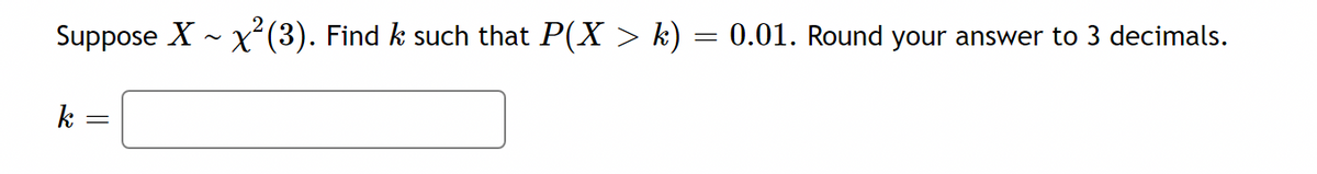 Suppose X - x°(3). Find k such that P(X > k) = 0.01. Round your answer to 3 decimals.
k =
