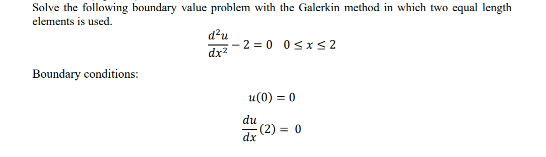 Solve the following boundary value problem with the Galerkin method in which two equal length
elements is used.
d²u
- 2 = 0 0< x< 2
dx2
Boundary conditions:
u(0) = 0
du
(2) = 0
dx
