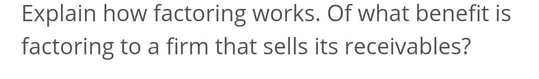 Explain how factoring works. Of what benefit is
factoring to a firm that sells its receivables?
