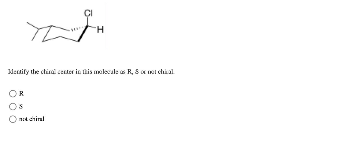 ÇI
H.
Identify the chiral center in this molecule as R, S or not chiral.
R
S
not chiral
