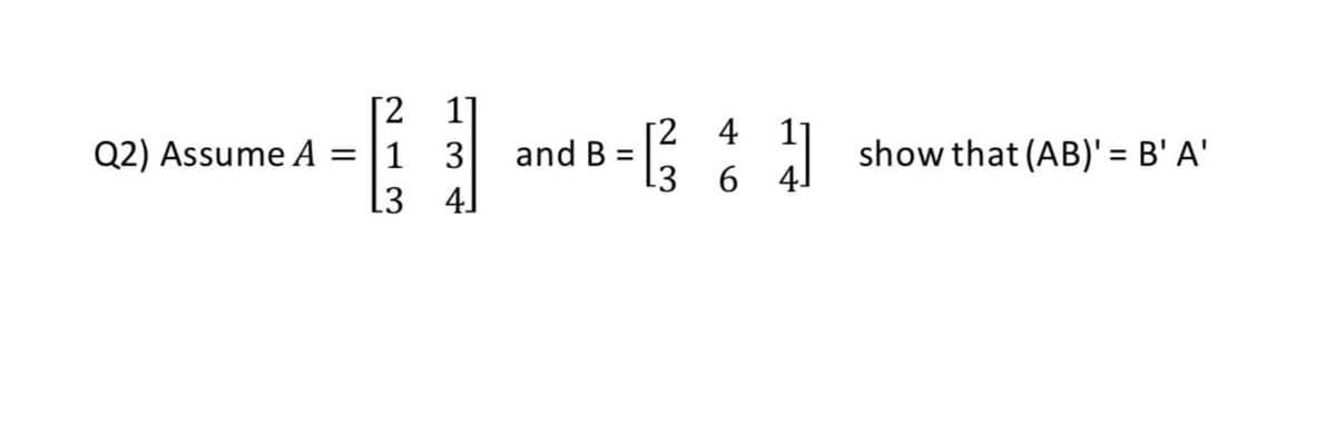 [2
1]
and B =
[2 4
[3 6 4J
Q2) Assume A
3
show that (AB)' = B' A'
4]
N13
