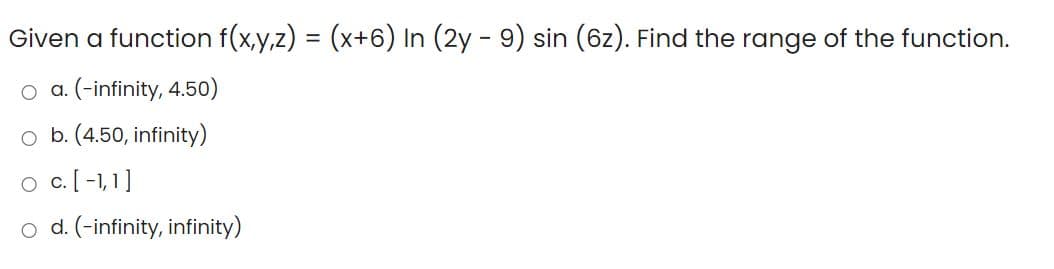 Given a function f(x,y,z) = (x+6) In (2y - 9) sin (6z). Find the range of the function.
(-infinity, 4.50)
o b. (4.50, infinity)
o c.[-1,1]
o d. (-infinity, infinity)
