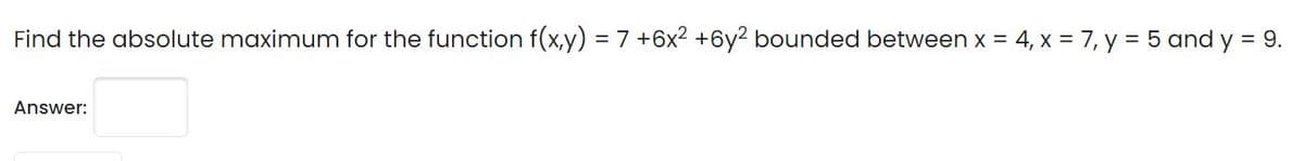 Find the absolute maximum for the function f(x,y) = 7 +6x2 +6y2 bounded between x = 4, x = 7, y = 5 and y = 9.
Answer:
