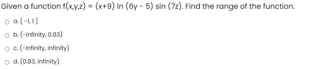 Given a function f(x,y,z) = (x+9) In (6y - 5) sin (7z). Find the range of the function.
a. [ -1,1]
o b. (-infinity, 0.83)
(-infinity, infinity)
C.
d. (0.83, infinity)
