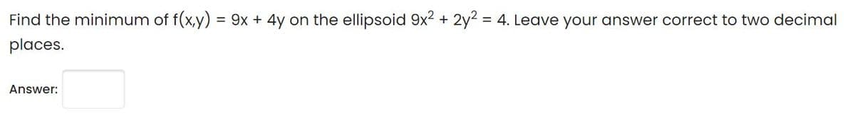 Find the minimum of f(x,y) = 9x + 4y on the ellipsoid 9x2 + 2y2 = 4. Leave your answer correct to two decimal
places.
Answer:
