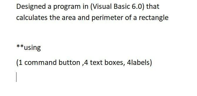 Designed a program in (Visual Basic 6.0) that
calculates the area and perimeter of a rectangle
**using
(1 command button ,4 text boxes, 4labels)
