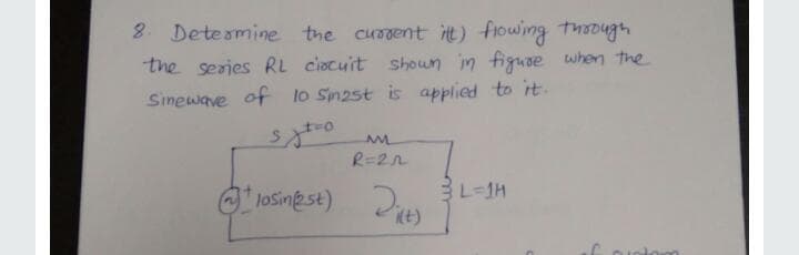 8. Deteamine the curgent it) fiowing though
the serjes RL ciocuit shoun in figuse when the
Sinewave of lo Sn2st is applied to it.
R=2n
BL-1H
1osinest) Pie)
