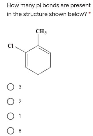 How many pi bonds are present
in the structure shown below?
CH3
CI
Оз
O 2
O 1
O 8

