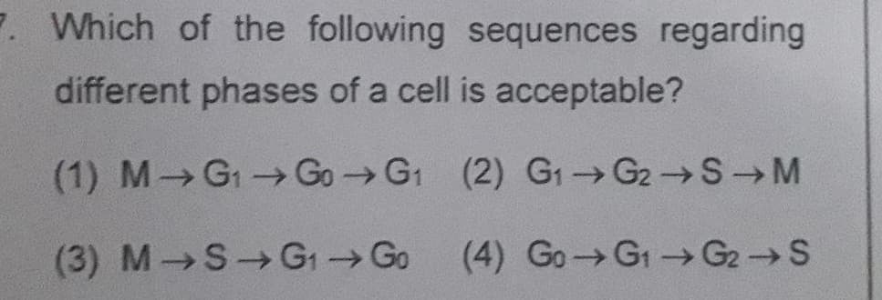 7. Which of the following sequences regarding
different phases of a cell is acceptable?
(1) M G1 Go G1 (2) G1 G2 S M
->
->
(3) M S G1 Go
(4) Go G1 G2S
->
