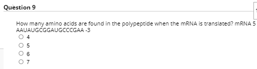 Question 9
How many amino acids are found in the polypeptide when the MRNA is translated? MRNA 5
AAUAUGCGGAUGCCCGAA -3
O 4
O 5
O 6
O 7
