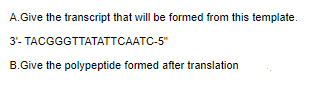 A.Give the transcript that will be formed from this template.
3- ТАCGGGTTAТАТТСААТС-5"
B.Give the polypeptide formed after translation
