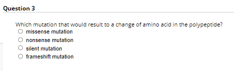 Question 3
Which mutation that would result to a change of amino acid in the polypeptide?
O missense mutation
nonsense mutation
silent mutation
O frameshift mutation
