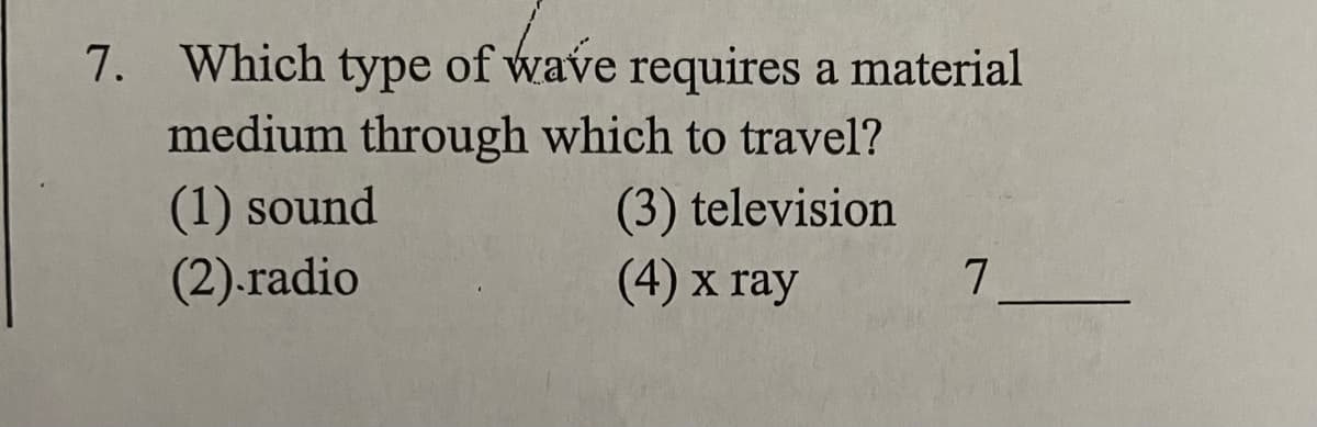 7. Which type of wave requires a material
medium through which to travel?
(1) sound
(2).radio
(3) television
(4) x ray
