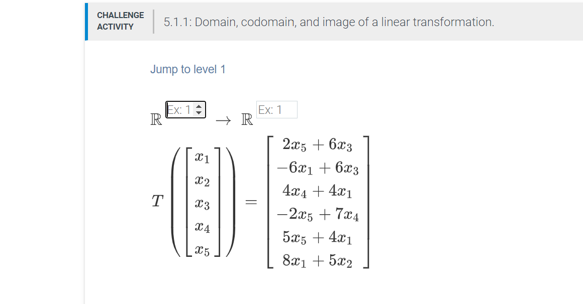 CHALLENGE
5.1.1: Domain, codomain, and image of a linear transformation.
АCTIVITY
Jump to level 1
Ex: 1
R
Ex: 1
→ R
应珊
2x5 + 6x3
X1
-6x1 + 6x3
X2
4x4 + 4x1
T
X3
-2x5 + 7x4
X4
5x5 + 4x1
X5
8x1 + 5x2
