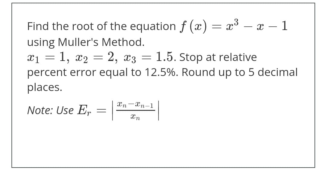 Find the root of the equation f (x) = x³ – x – 1
using Muller's Method.
1, x2
= 2, x3
1.5. Stop at relative
6.
percent error equal to 12.5%. Round up to 5 decimal
places.
Xn-Xn-1
Note: Use Er
Xn
