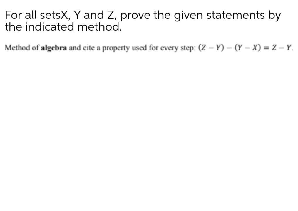 For all setsX, Y and Z, prove the given statements by
the indicated method.
Method of algebra and cite a property used for every step: (Z – Y) – (Y – X) = Z Y.
