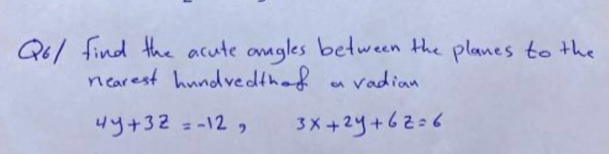 Q6/ find the acute angles between the planes to the
nearest hundvedthad
vadian
4y+32 =-12 ,
3X +2y+62=6
%3D
