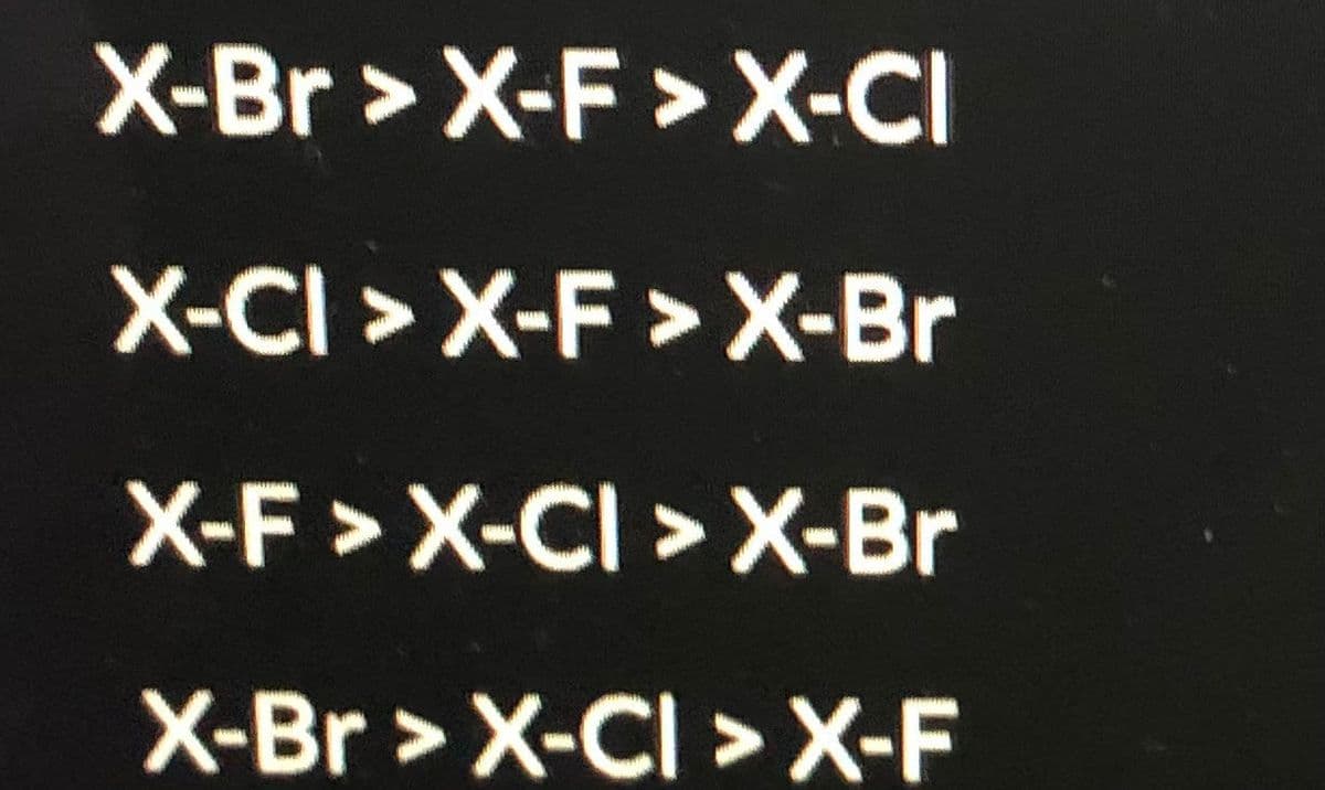 X-Br >X-F > X-CI
X-CI > X-F >X-Br
X-F > X-CI > X-Br
X-Br > X-CI >X-F
