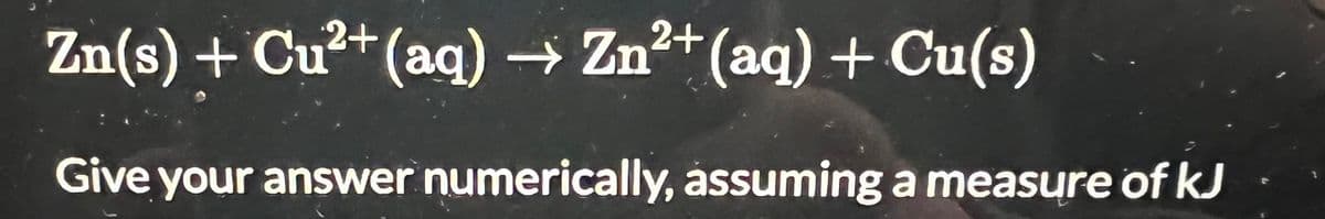 Zn(s) + Cu²+ (aq) → Zn²+ (aq) + Cu(s)
Give your answer numerically, assuming a measure of kJ