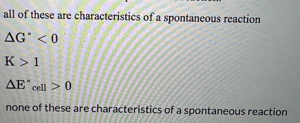 all of these are characteristics of a spontaneous reaction
AG < 0
K> 1
AE cell > 0
none of these are characteristics of a spontaneous reaction