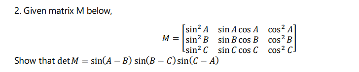 2. Given matrix M below,
sin? A sin A cos A cos² A
M = |sin? B sin B cos B cos² B
Lsin² C sin C cos C cos? CJ
Show that det M = sin(A – B) sin(B – C) sin(C – A)
-
-
