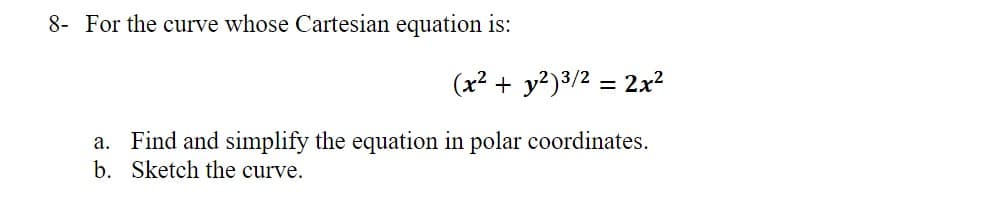 8- For the curve whose Cartesian equation is:
(x² + y?)3/2 = 2x?
a. Find and simplify the equation in polar coordinates.
b. Sketch the curve.
