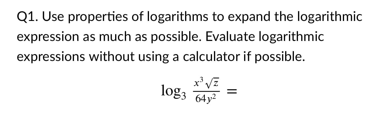 Q1. Use properties of logarithms to expand the logarithmic
expression as much as possible. Evaluate logarithmic
expressions without using a calculator if possible.
log3
64 y²
