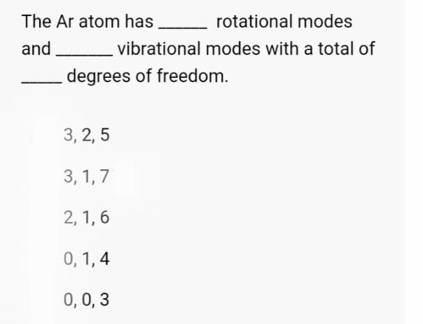 The Ar atom has
and
rotational modes
modes with a total of
vibrational
degrees of freedom.
3, 2, 5
3, 1,7
2, 1,6
0, 1, 4
0, 0, 3