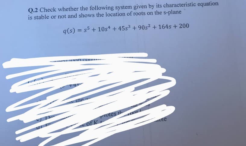 Q.2 Check whether the following system given by its characteristic equation
is stable or not and shows the location of roots on the s-plane
q(s) = s5 + 10s4 +45s³ +90s² + 164s + 200
+48-
The
Potes th
ole
of K