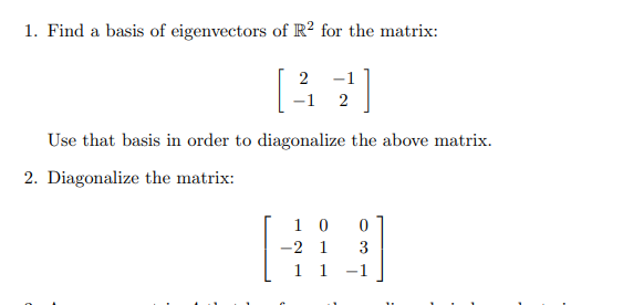1. Find a basis of eigenvectors of R? for the matrix:
2
-1
-1
2
Use that basis in order to diagonalize the above matrix.
2. Diagonalize the matrix:
1 0
-2 1
3
1 1
