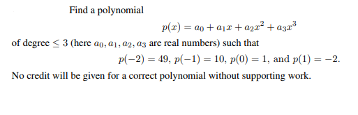 Find a polynomial
p(x) = ao + a1x + azx² + a3x³
of degree < 3 (here ao, a1, a2, az are real numbers) such that
p(-2) = 49, p(-1) = 10, p(0) = 1, and p(1) = -2.
No credit will be given for a correct polynomial without supporting work.
