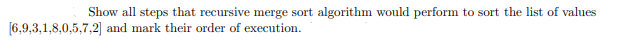 Show all steps that recursive merge sort algorithm would perform to sort the list of values
[6,9,3,1,8,0,5,7,2] and mark their order of execution.
