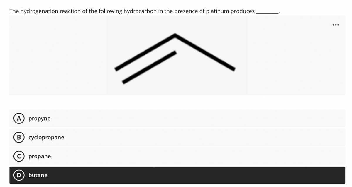 The hydrogenation reaction of the following hydrocarbon in the presence of platinum produces
A propyne
B cyclopropane
propane
butane