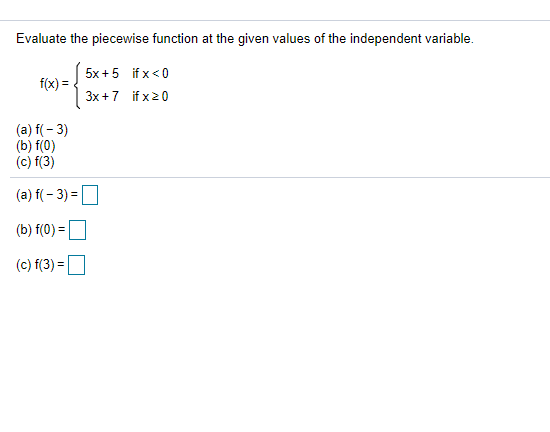 Evaluate the piecewise function at the given values of the independent variable.
5x +5 if x<0
f(x):
3x +7 if x20
(a) f(- 3)
(b) f(0)
(c) f(3)
(a) f( – 3) =
(b) f(0) =U
(c) f(3) =
