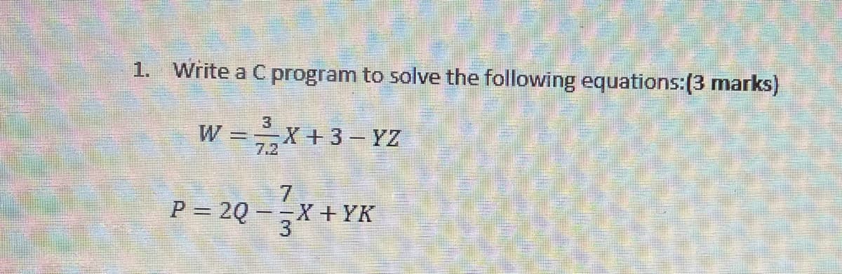 1. Write a C program to solve the following equations:(3 marks)
W ==x +3=YZ
7.2
7.
P = 2Q-X +YK
3
