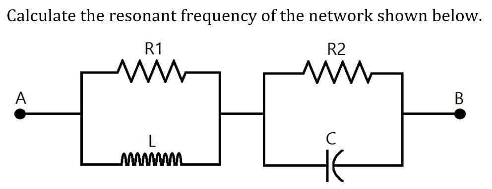 Calculate the resonant frequency of the network shown below.
R1
R2
www
A
www
B
C
L
www