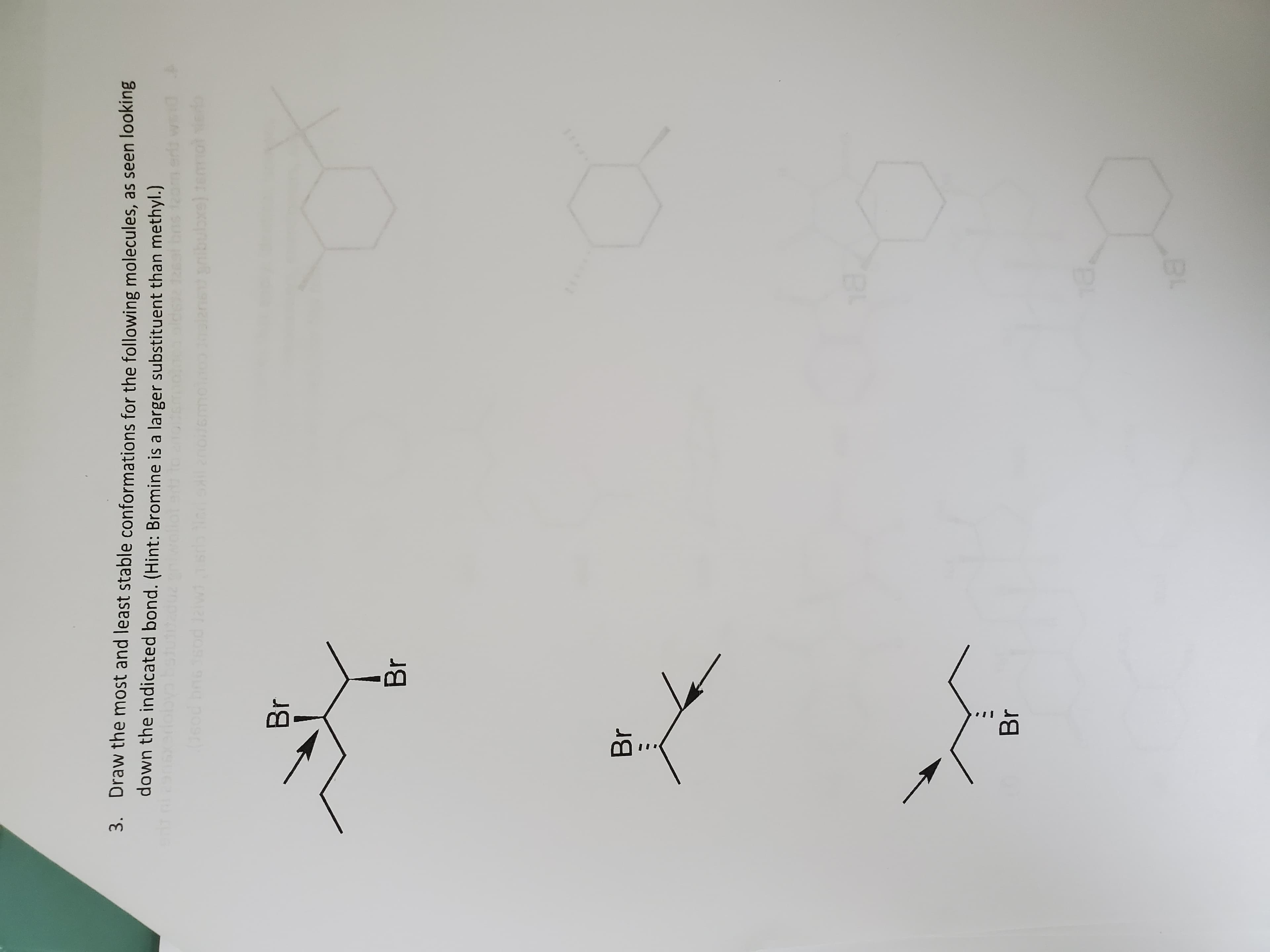 3. Draw the most and least stable conformations for the following molecules, as seen looking
down the indicated bond. (Hint: Bromine is a larger substituent than methyl.)
lot ad to notsmol
obya botutadu
anibubxe) temmol ed
post)
Br
Br
Br
BL
Br
