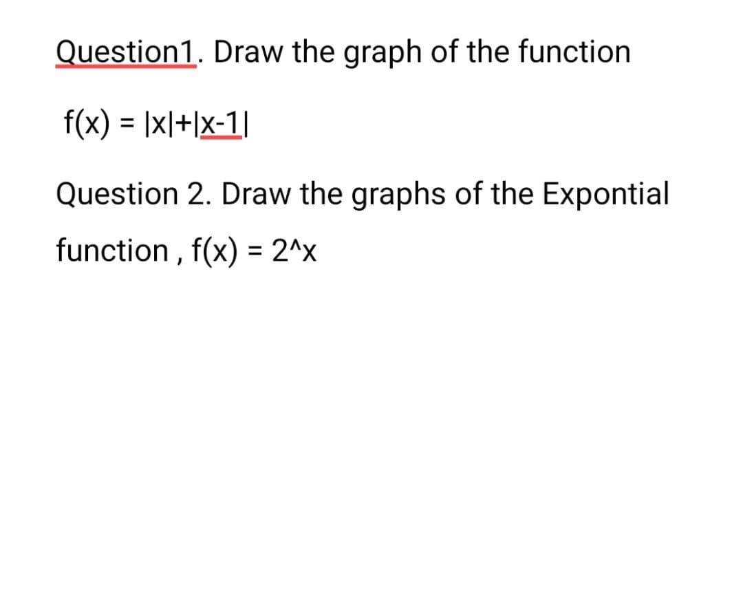 Question1. Draw the graph of the function
f(x) = |x|+|x-1|
Question 2. Draw the graphs of the Expontial
function , f(x) = 2^x
